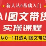 新人从0基础入门，抖音AI图文带货实操课程，从0-1打造AI图文带货